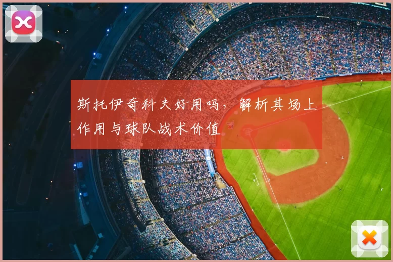 斯托伊奇科夫好用吗，解析其场上作用与球队战术价值