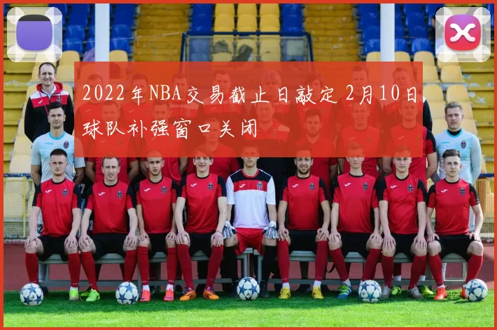 2022年NBA交易截止日敲定 2月10日球队补强窗口关闭