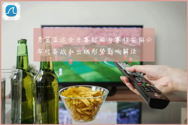 男篮亚运会开赛时间与赛程安排公布对备战和出线形势影响解读