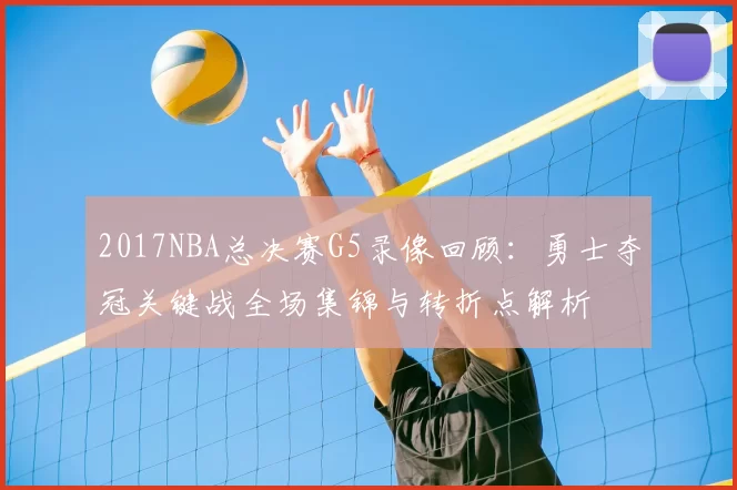 2017NBA总决赛G5录像回顾：勇士夺冠关键战全场集锦与转折点解析