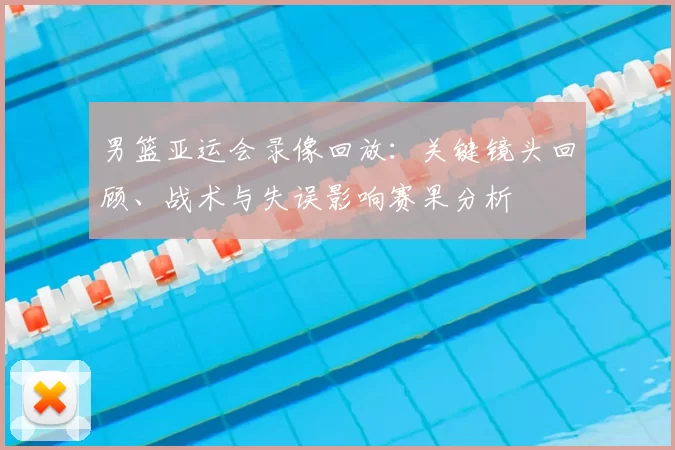 男篮亚运会录像回放：关键镜头回顾、战术与失误影响赛果分析