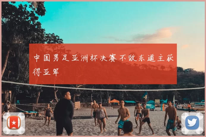 中国男足亚洲杯决赛不敌东道主获得亚军