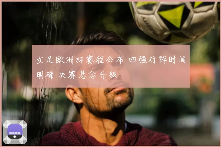 女足欧洲杯赛程公布 四强对阵时间明确 决赛悬念升级