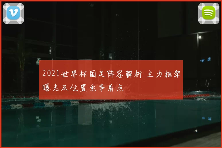 2021世界杯国足阵容解析 主力框架曝光及位置竞争看点