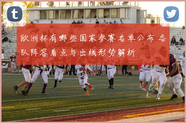 欧洲杯有哪些国家参赛名单公布 各队阵容看点与出线形势解析
