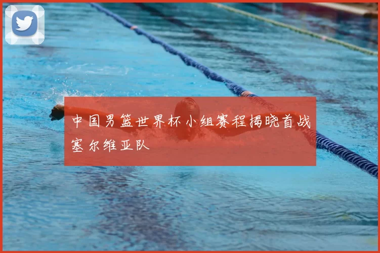 中国男篮世界杯小组赛程揭晓首战塞尔维亚队