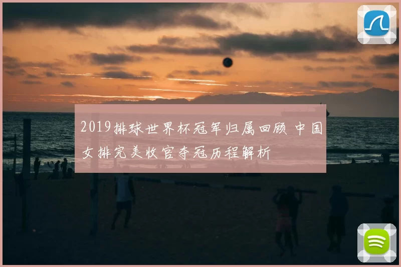 2019排球世界杯冠军归属回顾 中国女排完美收官夺冠历程解析